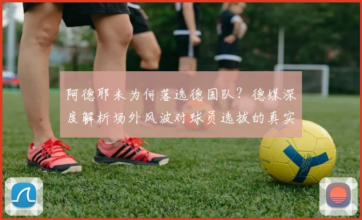 阿德耶米为何落选德国队？德媒深度解析场外风波对球员选拔的真实影响