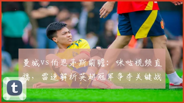 曼城vs伯恩茅斯前瞻：咪咕视频直播，雷速解析英超冠军争夺关键战