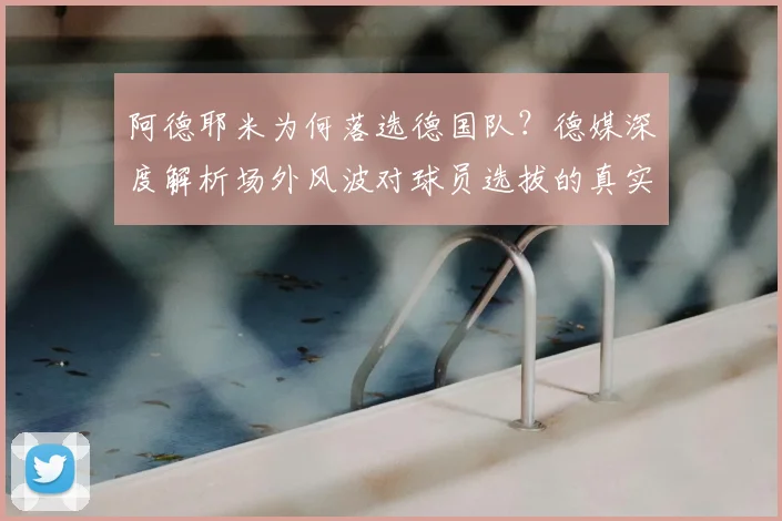 阿德耶米为何落选德国队?德媒深度解析场外风波对球员选拔的真实影响