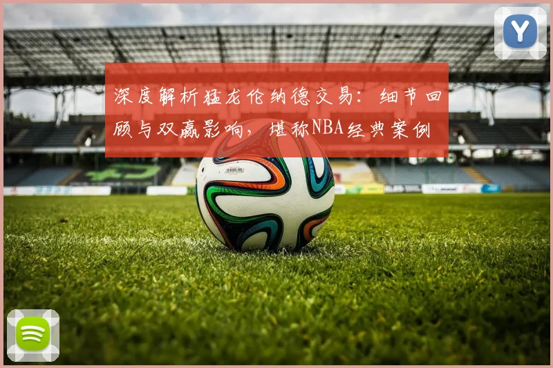 深度解析猛龙伦纳德交易：细节回顾与双赢影响，堪称NBA经典案例