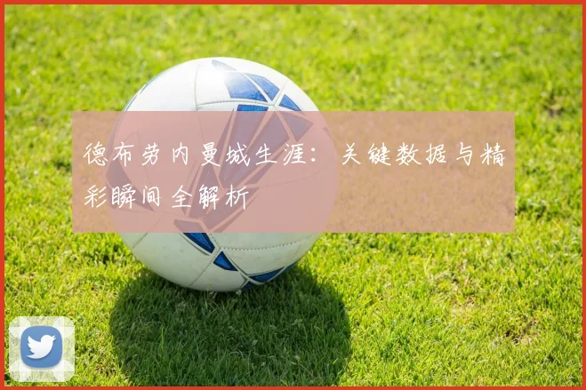德布劳内曼城生涯：关键数据与精彩瞬间全解析