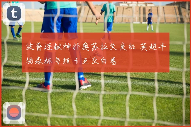 波普连献神扑奥苏拉失良机 英超半场森林与纽卡互交白卷