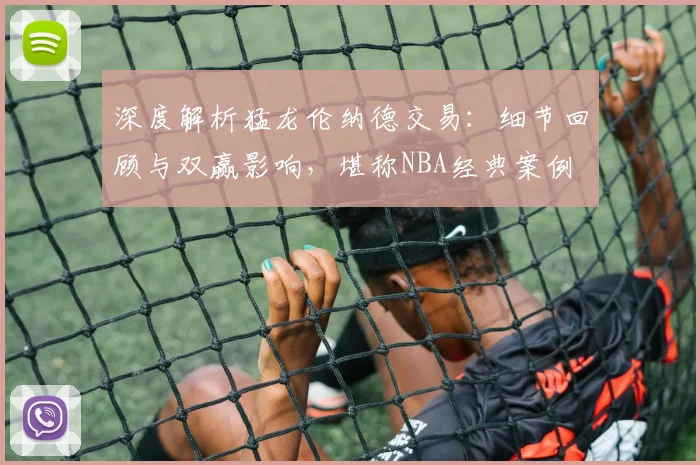 深度解析猛龙伦纳德交易:细节回顾与双赢影响,堪称NBA经典案例