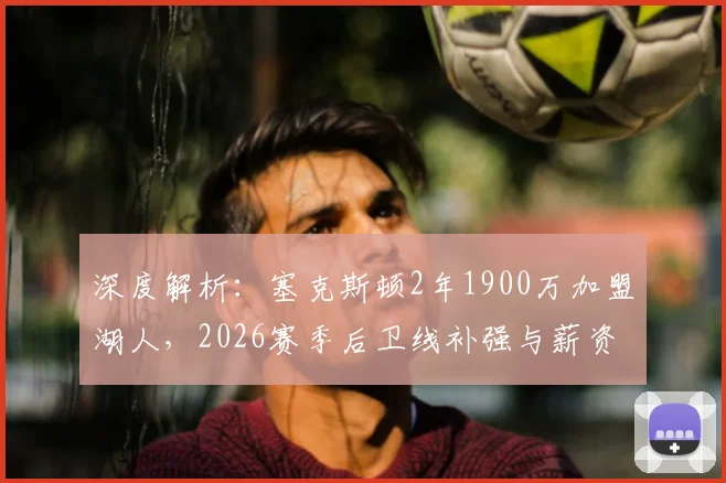 深度解析：塞克斯顿2年1900万加盟湖人，2026赛季后卫线补强与薪资影响