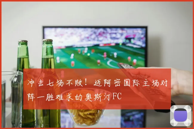 冲击七场不败！迈阿密国际主场对阵一胜难求的奥斯汀FC