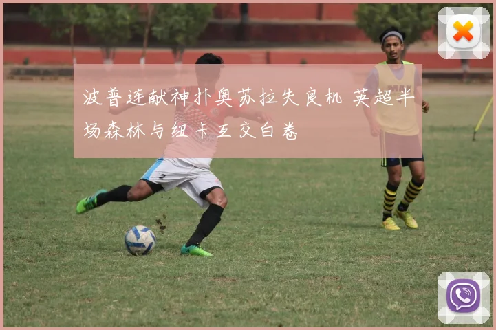 波普连献神扑奥苏拉失良机 英超半场森林与纽卡互交白卷